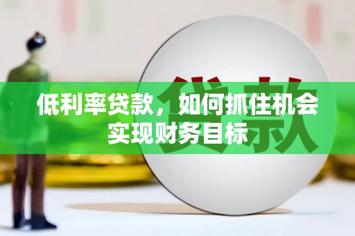 浠水低利率贷款，如何抓住机会实现财务目标