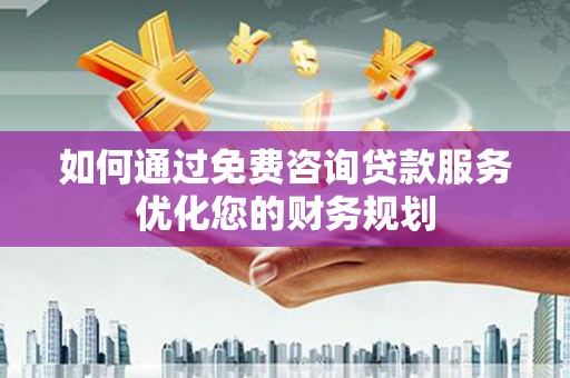 浠水如何通过免费咨询贷款服务优化您的财务规划