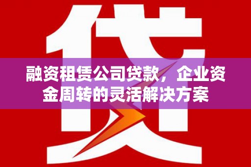 浠水融资租赁公司贷款，企业资金周转的灵活解决方案
