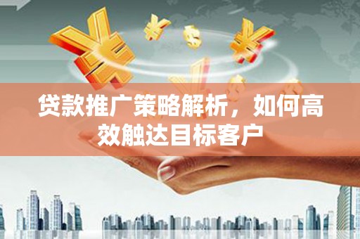 浠水贷款推广策略解析，如何高效触达目标客户