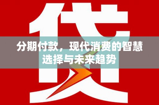 浠水分期付款，现代消费的智慧选择与未来趋势