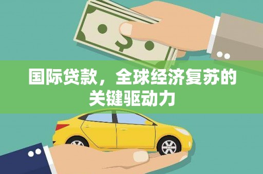 浠水国际贷款，全球经济复苏的关键驱动力