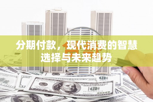 浠水分期付款，现代消费的智慧选择与未来趋势
