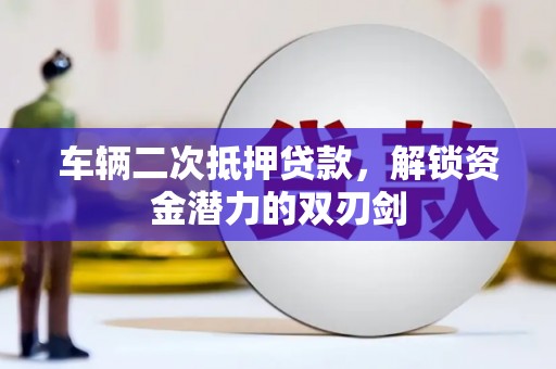 浠水车辆二次抵押贷款，解锁资金潜力的双刃剑