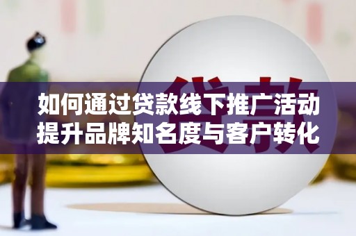 浠水如何通过贷款线下推广活动提升品牌知名度与客户转化率