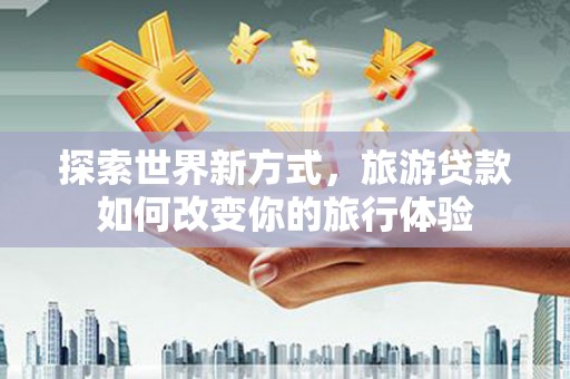 浠水探索世界新方式，旅游贷款如何改变你的旅行体验
