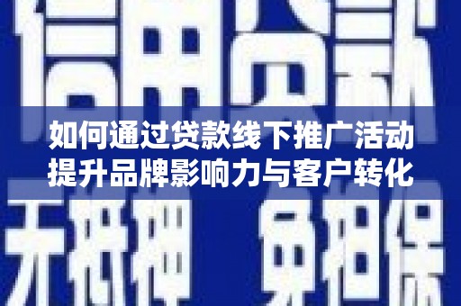 浠水如何通过贷款线下推广活动提升品牌影响力与客户转化率