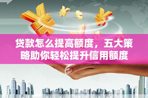 浠水贷款怎么提高额度，五大策略助你轻松提升信用额度