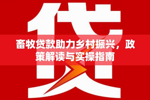 浠水畜牧贷款助力乡村振兴，政策解读与实操指南