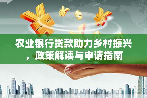 浠水农业银行贷款助力乡村振兴，政策解读与申请指南