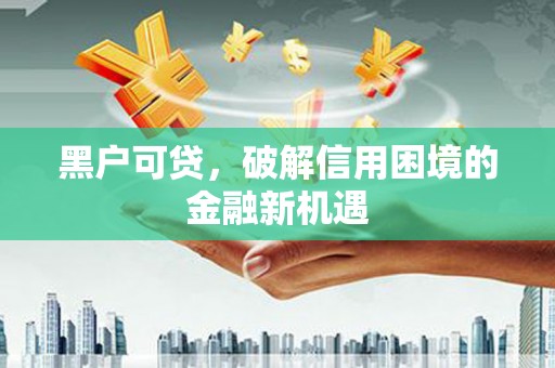 浠水黑户可贷，破解信用困境的金融新机遇
