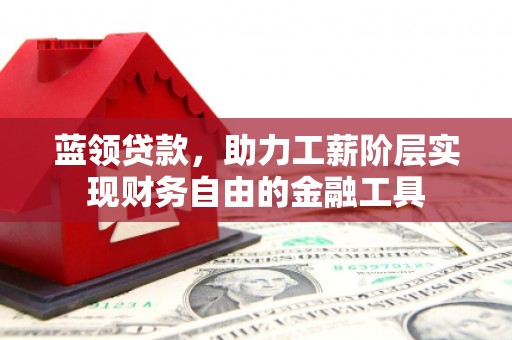浠水蓝领贷款，助力工薪阶层实现财务自由的金融工具