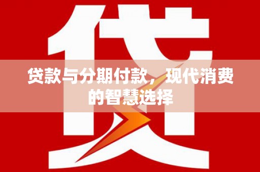 浠水贷款与分期付款，现代消费的智慧选择