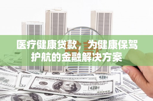 浠水医疗健康贷款，为健康保驾护航的金融解决方案
