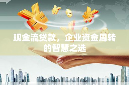 浠水现金流贷款，企业资金周转的智慧之选