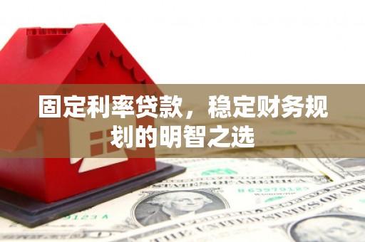 浠水固定利率贷款，稳定财务规划的明智之选