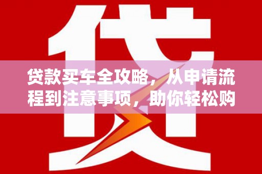 浠水贷款买车全攻略，从申请流程到注意事项，助你轻松购车